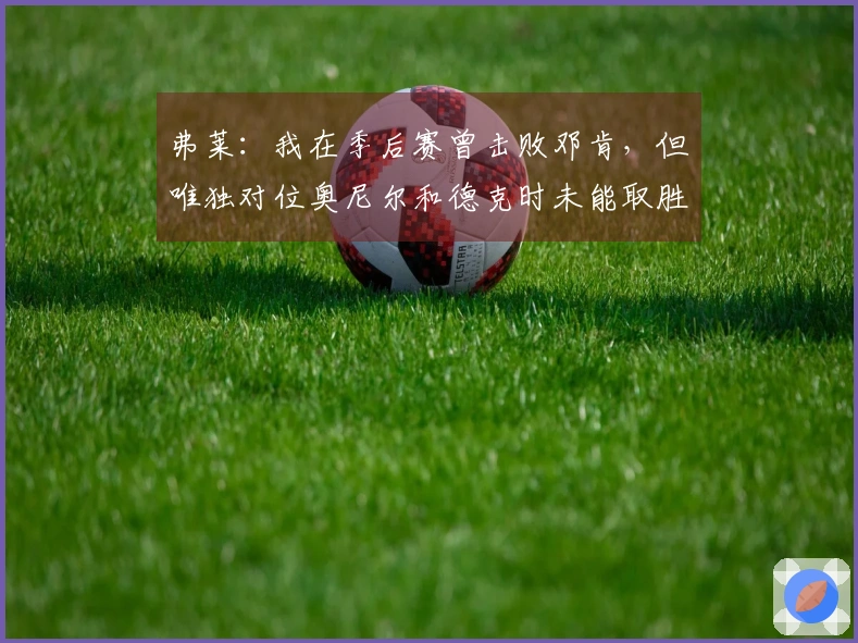 弗莱：我在季后赛曾击败邓肯，但唯独对位奥尼尔和德克时未能取胜