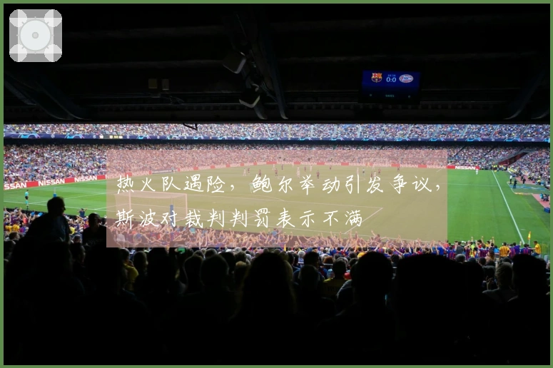 热火队遇险，鲍尔举动引发争议，斯波对裁判判罚表示不满
