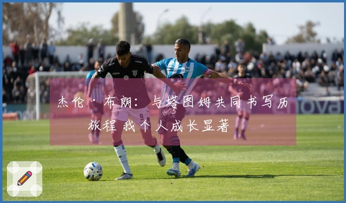 杰伦·布朗：与塔图姆共同书写历史旅程 我个人成长显著