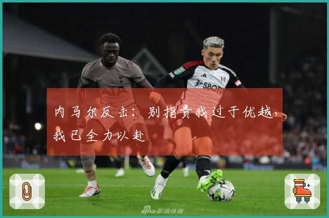 内马尔反击：别指责我过于优越，我已全力以赴