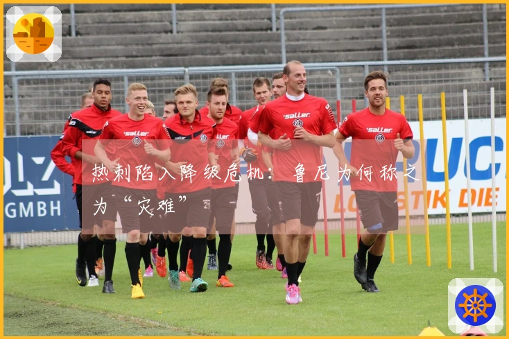 热刺陷入降级危机：鲁尼为何称之为“灾难”