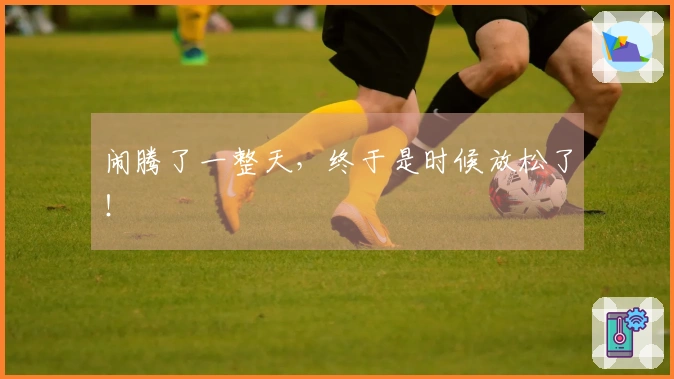 闹腾了一整天，终于是时候放松了！