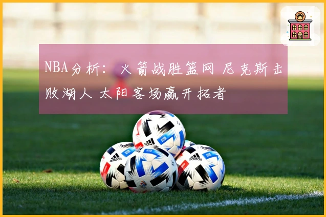 NBA分析：火箭战胜篮网 尼克斯击败湖人 太阳客场赢开拓者
