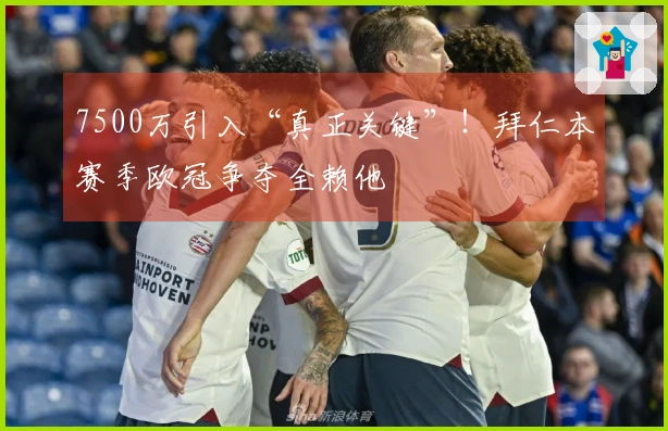 7500万引入“真正关键”！拜仁本赛季欧冠争夺全赖他