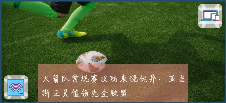 火箭队常规赛攻防表现优异，亚当斯正负值领先全联盟
