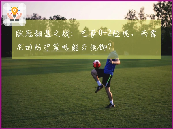 欧冠翻盘之战：巴萨0-2险境，西蒙尼的防守策略能否抵御？
