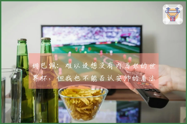 姆巴佩：难以设想没有内马尔的世界杯，但我也不能否认安帅的看法