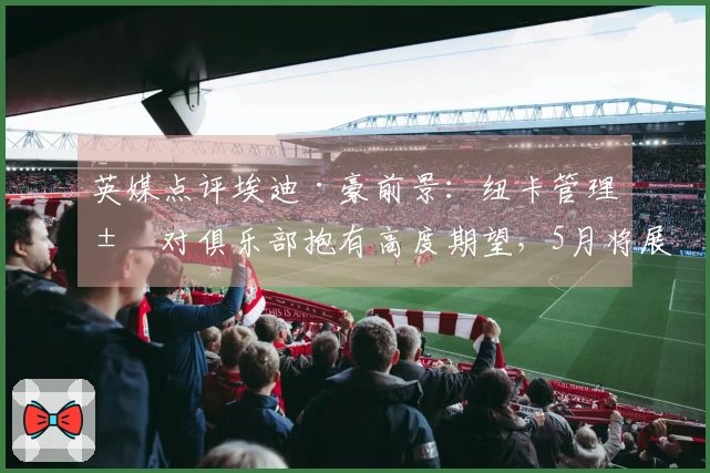 英媒点评埃迪·豪前景：纽卡管理层对俱乐部抱有高度期望，5月将展开沟通