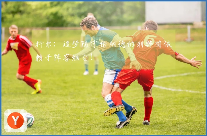 科尔：追梦防守伦纳德的利弊将依赖于阵容组合！