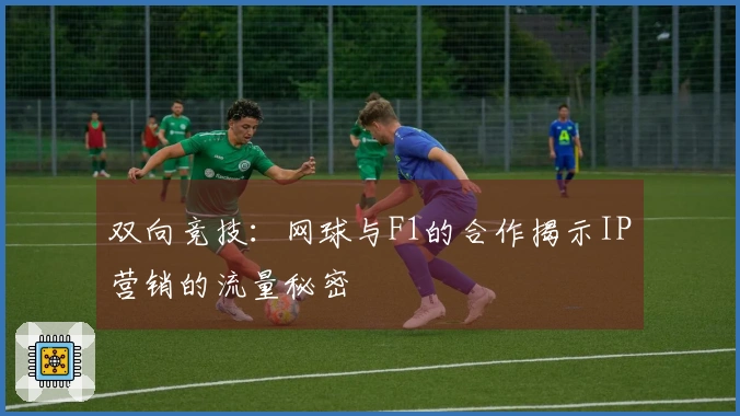 双向竞技：网球与F1的合作揭示IP营销的流量秘密