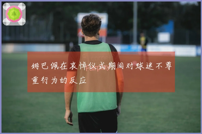 姆巴佩在哀悼仪式期间对球迷不尊重行为的反应