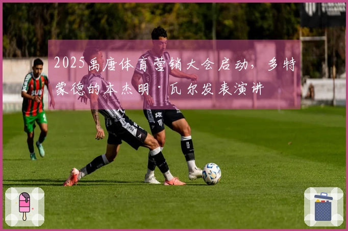 2025禹唐体育营销大会启动，多特蒙德的本杰明·瓦尔发表演讲