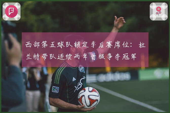 西部第五球队锁定季后赛席位：杜兰特带队连续两年晋级争夺冠军