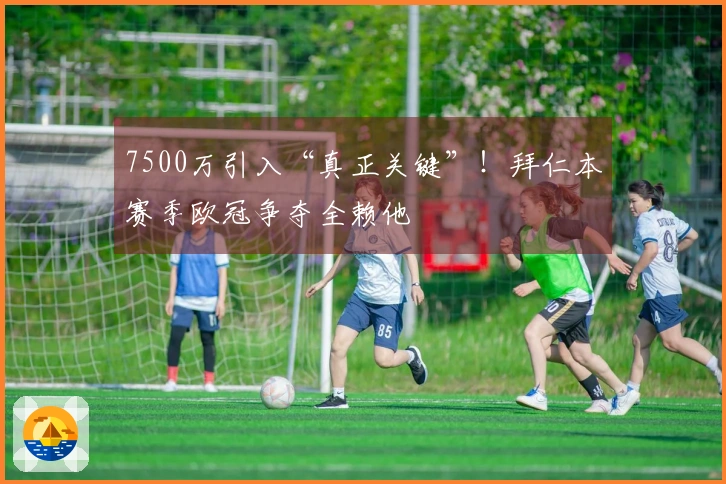 7500万引入“真正关键”！拜仁本赛季欧冠争夺全赖他