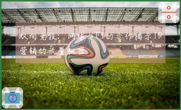 双向竞技：网球与F1的合作揭示IP营销的流量秘密