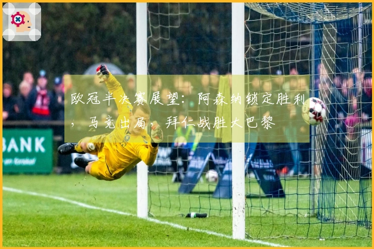 欧冠半决赛展望：阿森纳锁定胜利，马竞出局，拜仁战胜大巴黎