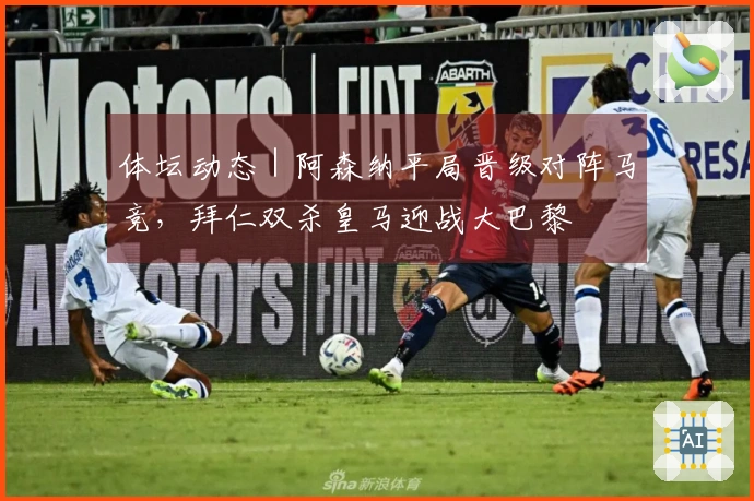 体坛动态｜阿森纳平局晋级对阵马竞，拜仁双杀皇马迎战大巴黎