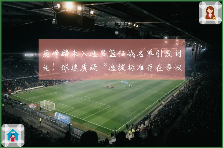庞峥麟未入选男篮征战名单引发讨论！球迷质疑“选拔标准存在争议”