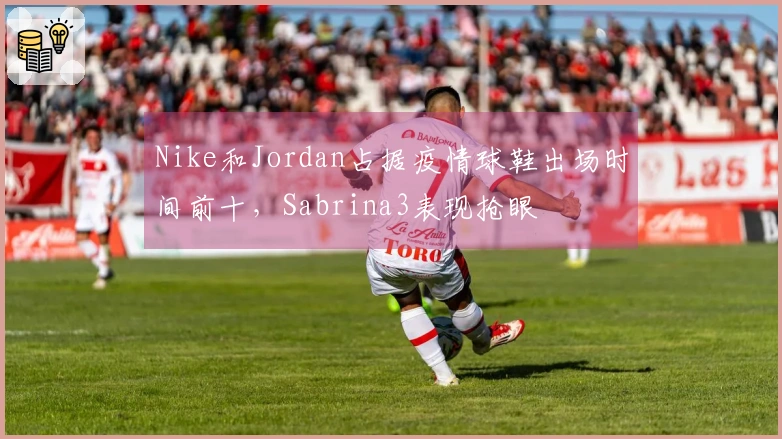 Nike和Jordan占据疫情球鞋出场时间前十，Sabrina3表现抢眼