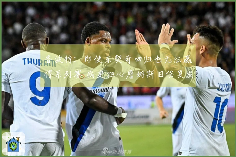 香波特：即使东契奇回归也无法赢得系列赛 我更担心詹姆斯旧伤复发