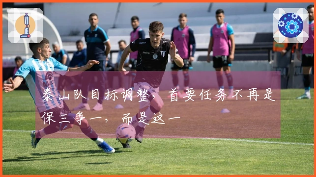 泰山队目标调整，首要任务不再是保三争一，而是这一