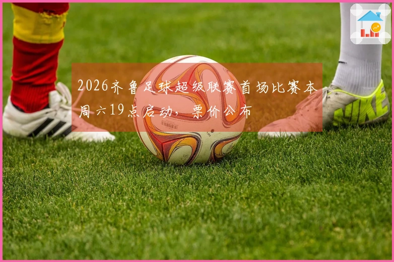 2026齐鲁足球超级联赛首场比赛本周六19点启动，票价公布