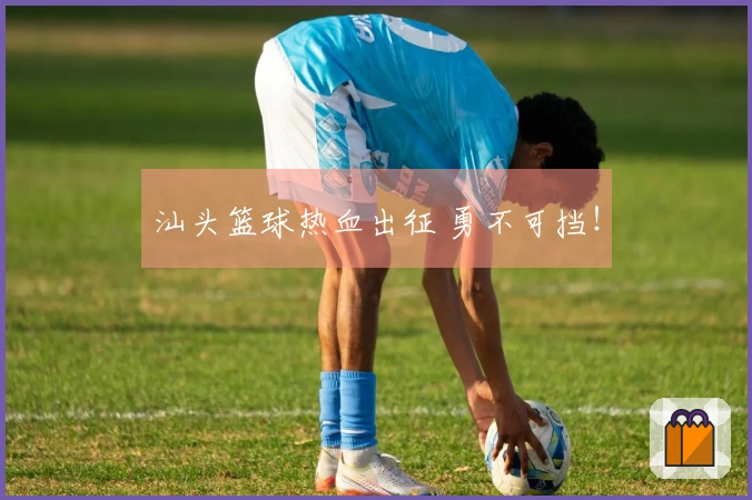 汕头篮球热血出征 勇不可挡！