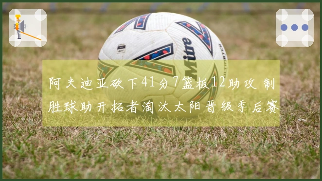 阿夫迪亚砍下41分7篮板12助攻 制胜球助开拓者淘汰太阳晋级季后赛