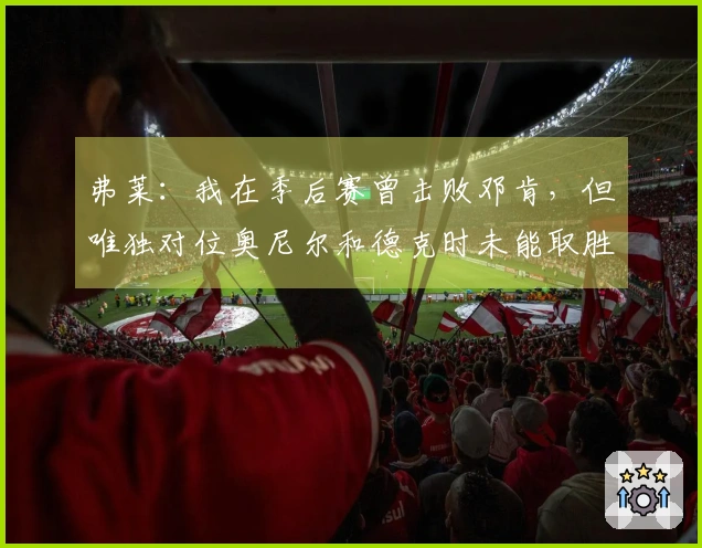 弗莱：我在季后赛曾击败邓肯，但唯独对位奥尼尔和德克时未能取胜