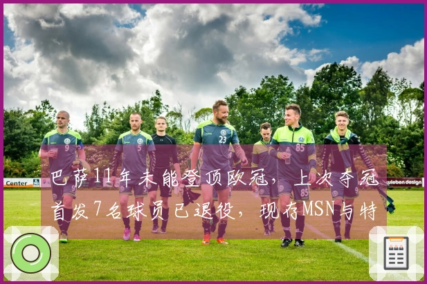 巴萨11年未能登顶欧冠，上次夺冠首发7名球员已退役，现存MSN与特狮